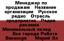 Менеджер по продажам › Название организации ­ Русское радио › Отрасль предприятия ­ Радио реклама › Минимальный оклад ­ 15 000 - Все города Работа » Вакансии   . Марий Эл респ.,Йошкар-Ола г.